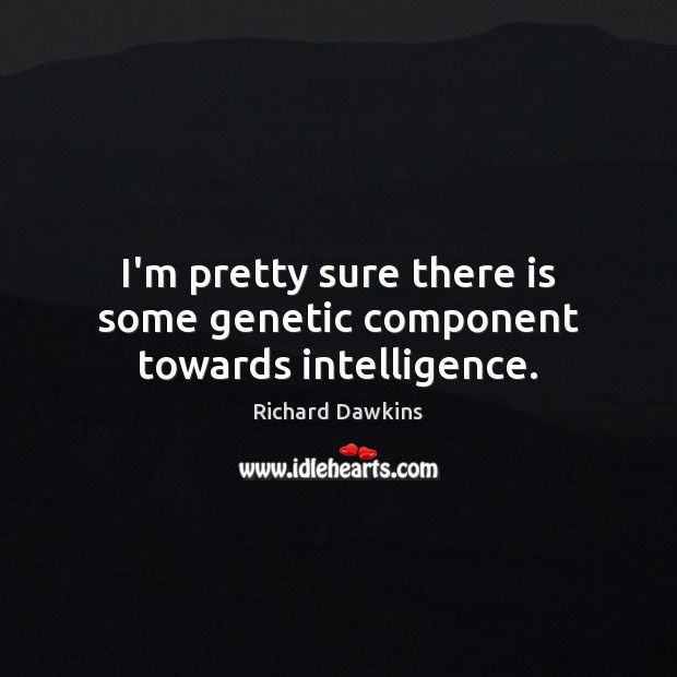 I’m pretty sure there is some genetic component towards intelligence. Richard Dawkins Picture Quote