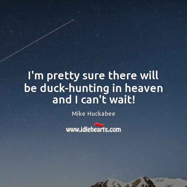 I’m pretty sure there will be duck-hunting in heaven and I can’t wait! Mike Huckabee Picture Quote
