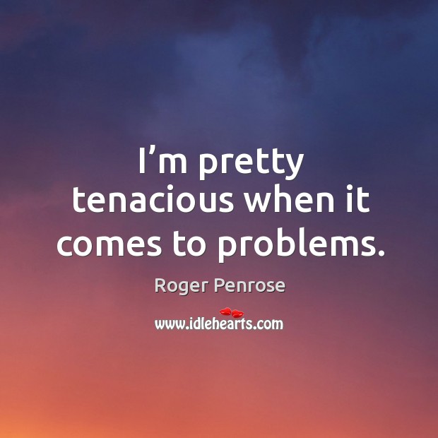 I’m pretty tenacious when it comes to problems. Roger Penrose Picture Quote