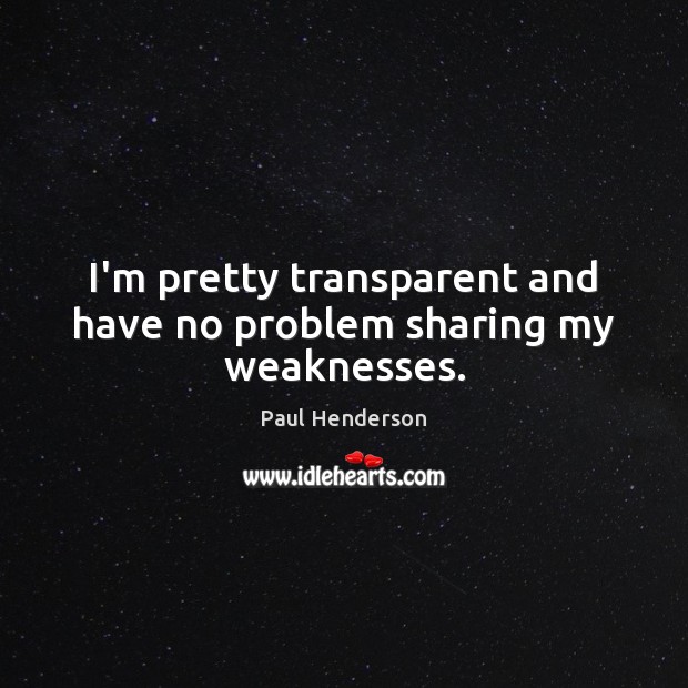 I’m pretty transparent and have no problem sharing my weaknesses. Paul Henderson Picture Quote