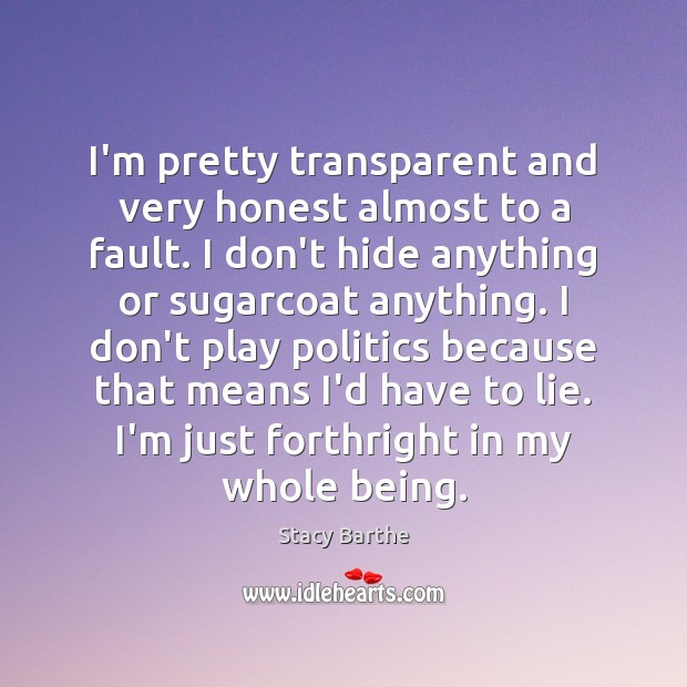 I’m pretty transparent and very honest almost to a fault. I don’t Stacy Barthe Picture Quote