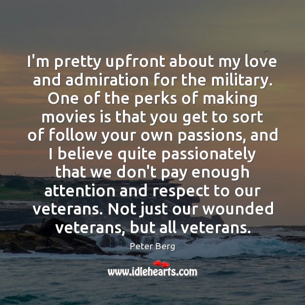 I’m pretty upfront about my love and admiration for the military. One Peter Berg Picture Quote