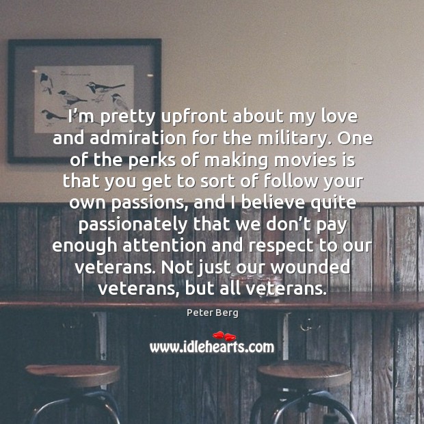 I’m pretty upfront about my love and admiration for the military. Peter Berg Picture Quote