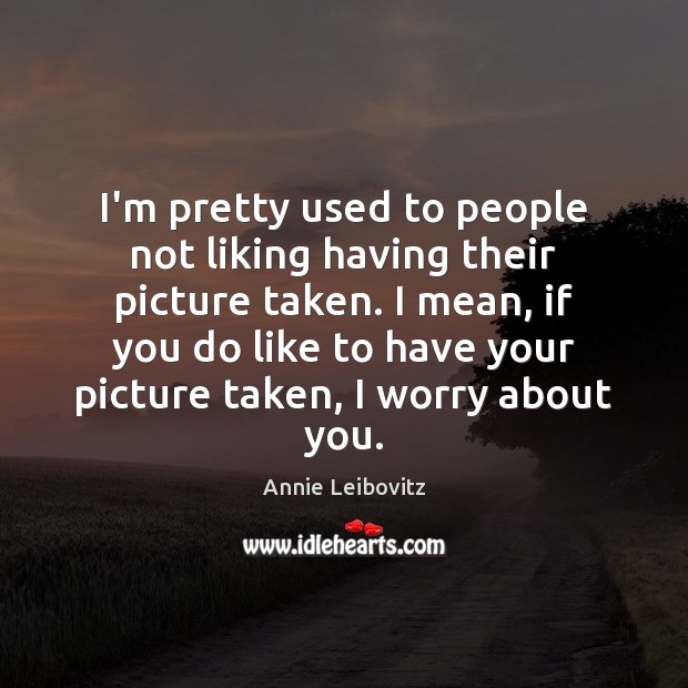 I’m pretty used to people not liking having their picture taken. I Annie Leibovitz Picture Quote
