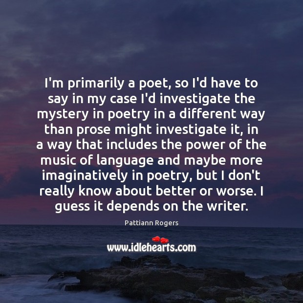 I’m primarily a poet, so I’d have to say in my case Pattiann Rogers Picture Quote