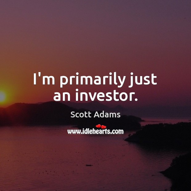 I’m primarily just an investor. Scott Adams Picture Quote