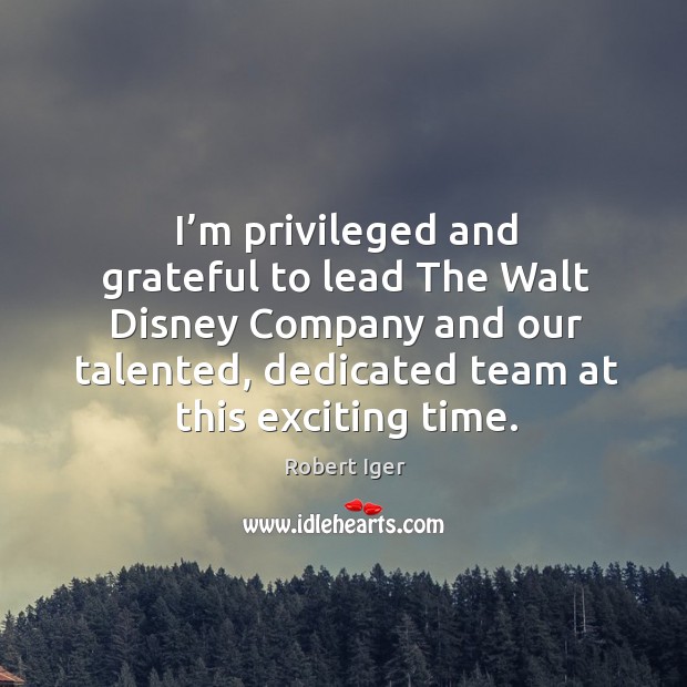 I’m privileged and grateful to lead the walt disney company and our talented Image