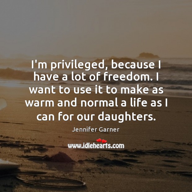 I’m privileged, because I have a lot of freedom. I want to Jennifer Garner Picture Quote