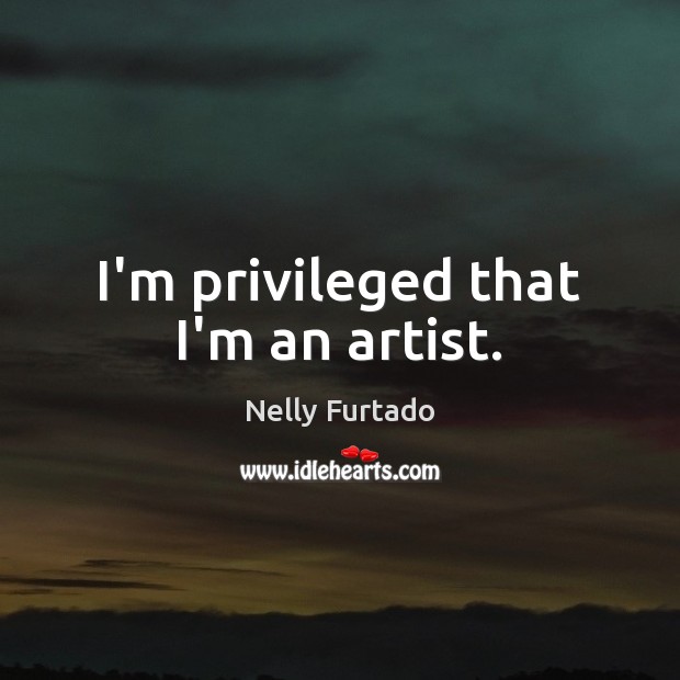 I’m privileged that I’m an artist. Nelly Furtado Picture Quote