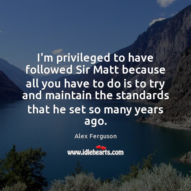 I’m privileged to have followed Sir Matt because all you have to Alex Ferguson Picture Quote
