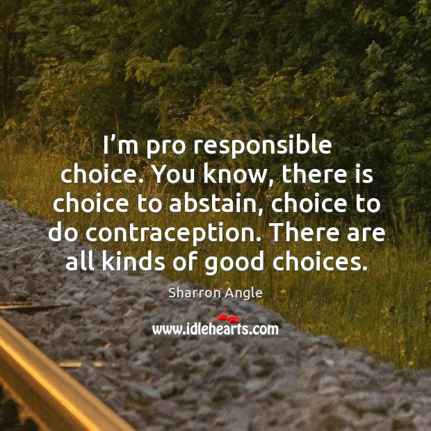 I’m pro responsible choice. You know, there is choice to abstain, choice to do contraception. Sharron Angle Picture Quote
