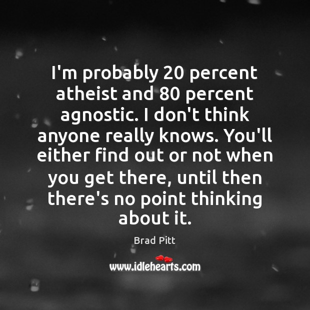 I’m probably 20 percent atheist and 80 percent agnostic. I don’t think anyone really Brad Pitt Picture Quote
