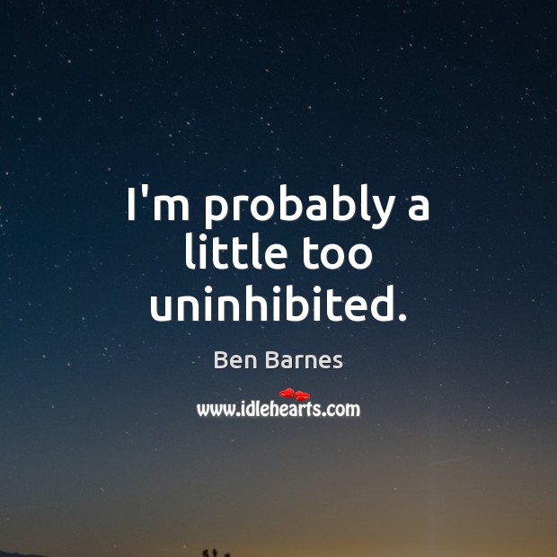 I’m probably a little too uninhibited. Ben Barnes Picture Quote