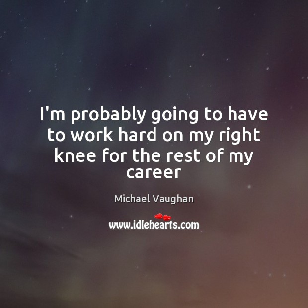 I’m probably going to have to work hard on my right knee for the rest of my career Michael Vaughan Picture Quote