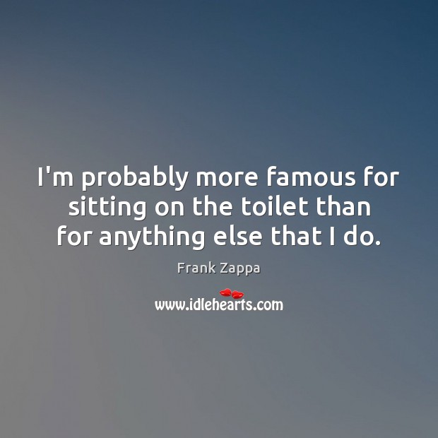 I’m probably more famous for sitting on the toilet than for anything else that I do. Image