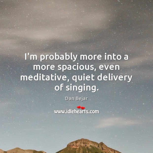 I’m probably more into a more spacious, even meditative, quiet delivery of singing. Dan Bejar Picture Quote