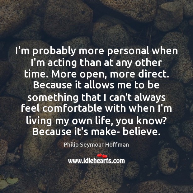 I’m probably more personal when I’m acting than at any other time. Philip Seymour Hoffman Picture Quote