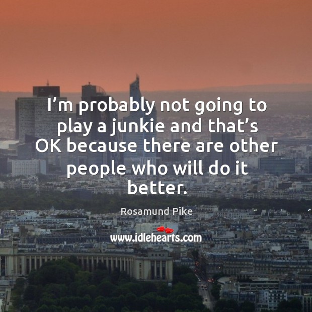 I’m probably not going to play a junkie and that’s ok because there are other people who will do it better. Rosamund Pike Picture Quote