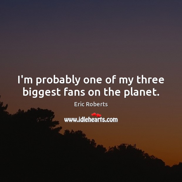 I’m probably one of my three biggest fans on the planet. 
