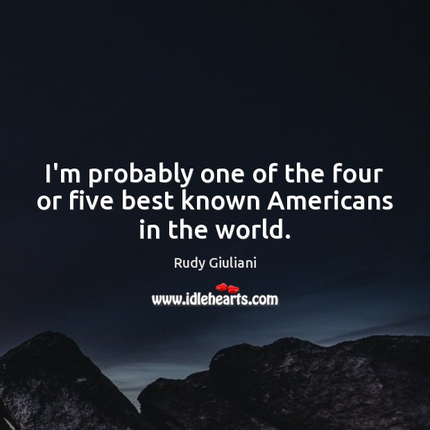 I’m probably one of the four or five best known Americans in the world. Rudy Giuliani Picture Quote