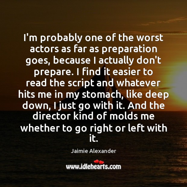 I’m probably one of the worst actors as far as preparation goes, Jaimie Alexander Picture Quote