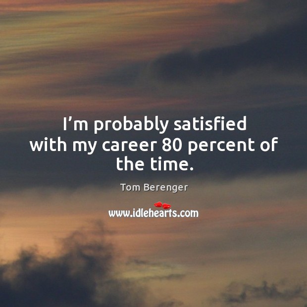 I’m probably satisfied with my career 80 percent of the time. Tom Berenger Picture Quote