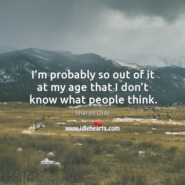 I’m probably so out of it at my age that I don’t know what people think. Image
