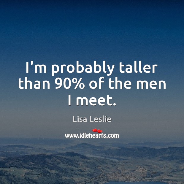 I’m probably taller than 90% of the men I meet. Lisa Leslie Picture Quote