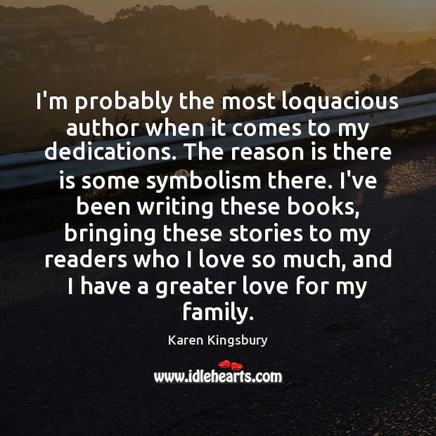 I’m probably the most loquacious author when it comes to my dedications. Karen Kingsbury Picture Quote
