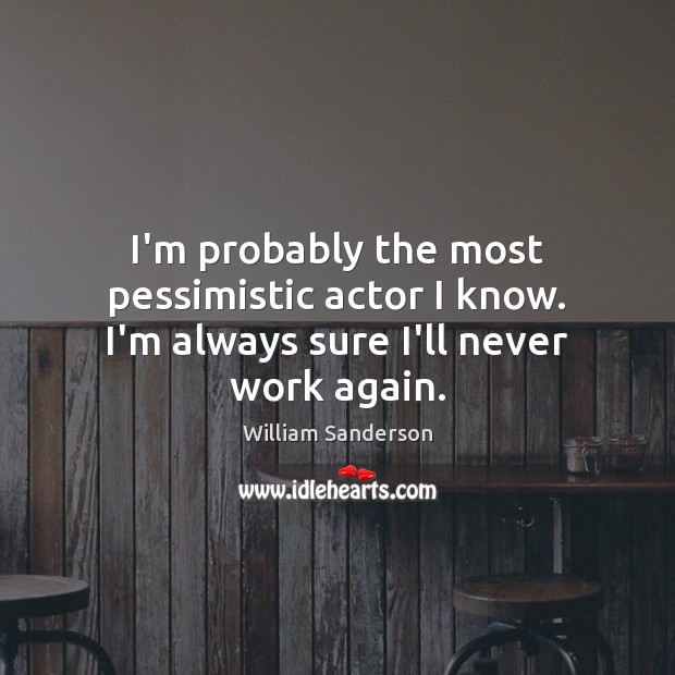 I’m probably the most pessimistic actor I know. I’m always sure I’ll never work again. William Sanderson Picture Quote