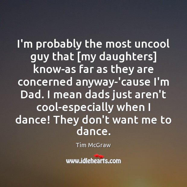 I’m probably the most uncool guy that [my daughters] know-as far as Tim McGraw Picture Quote