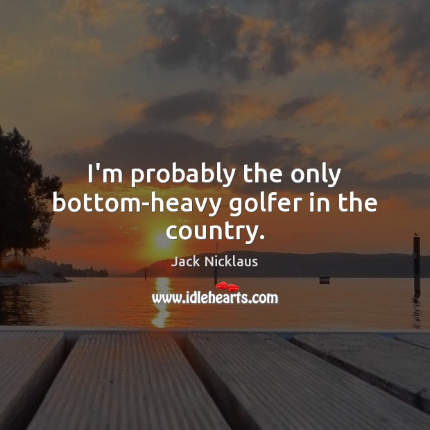 I’m probably the only bottom-heavy golfer in the country. Jack Nicklaus Picture Quote