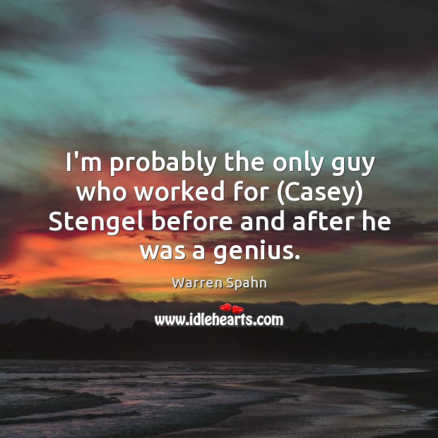 I’m probably the only guy who worked for (Casey) Stengel before and after he was a genius. Warren Spahn Picture Quote