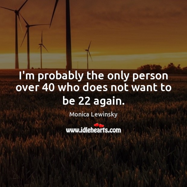 I’m probably the only person over 40 who does not want to be 22 again. Monica Lewinsky Picture Quote