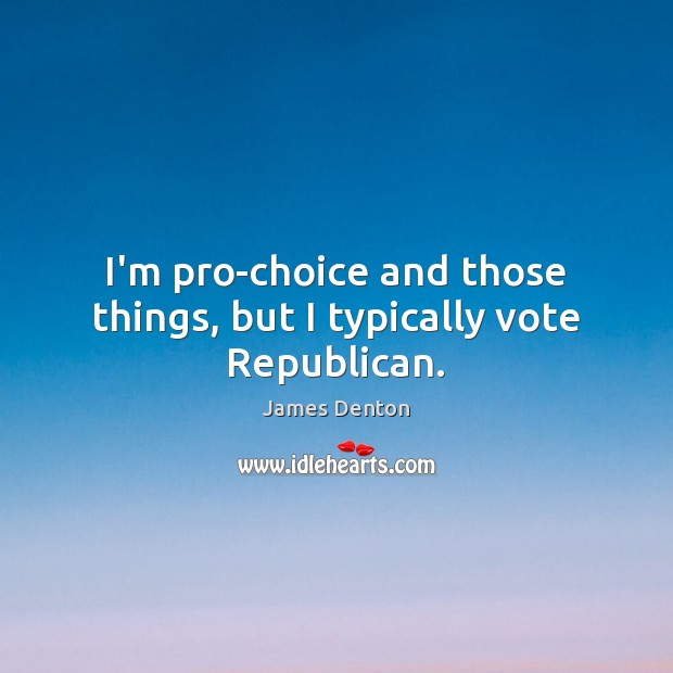 I’m pro-choice and those things, but I typically vote Republican. James Denton Picture Quote