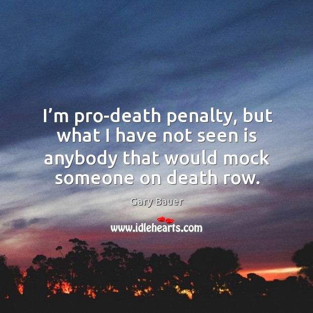 I’m pro-death penalty, but what I have not seen is anybody that would mock someone on death row. Gary Bauer Picture Quote
