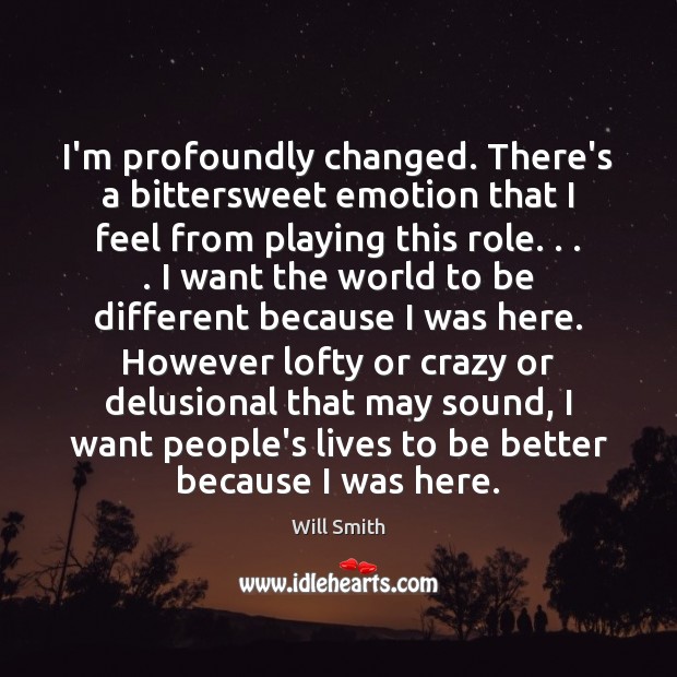 I’m profoundly changed. There’s a bittersweet emotion that I feel from playing Will Smith Picture Quote