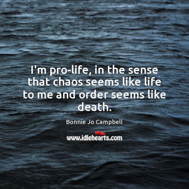 I’m pro-life, in the sense that chaos seems like life to me and order seems like death. Bonnie Jo Campbell Picture Quote