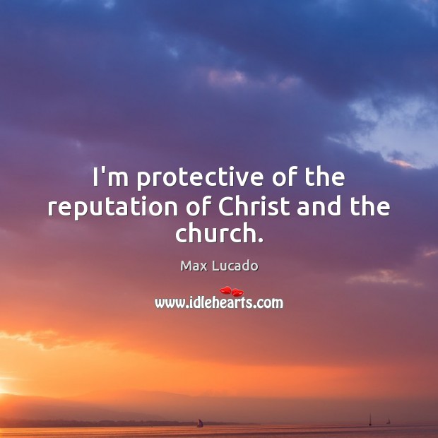 I’m protective of the reputation of Christ and the church. Max Lucado Picture Quote