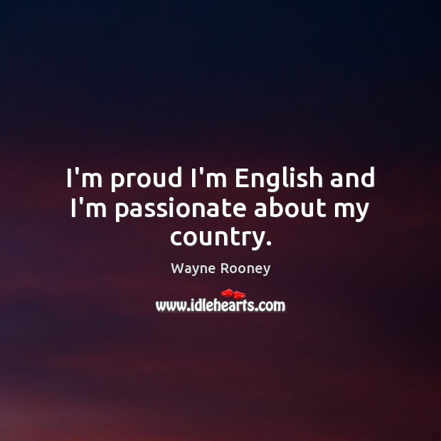 I’m proud I’m English and I’m passionate about my country. Wayne Rooney Picture Quote