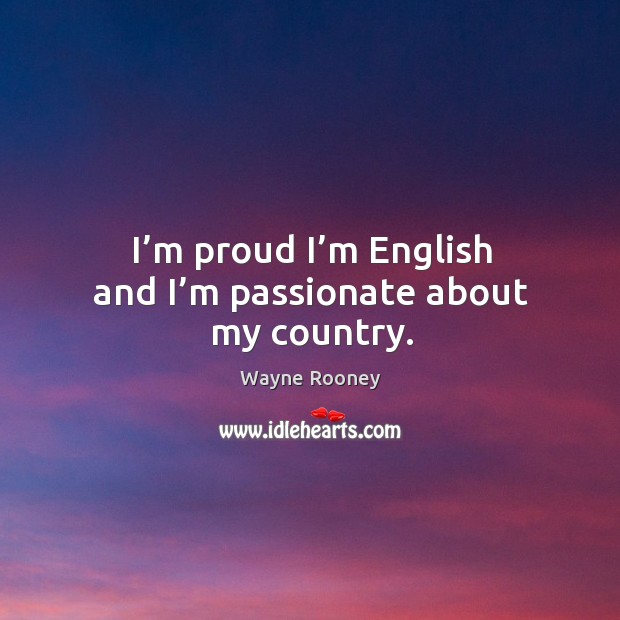 I’m proud I’m english and I’m passionate about my country. Wayne Rooney Picture Quote