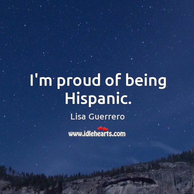I’m proud of being Hispanic. Lisa Guerrero Picture Quote