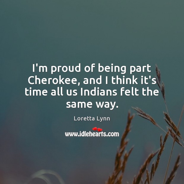 I’m proud of being part Cherokee, and I think it’s time all us Indians felt the same way. Image