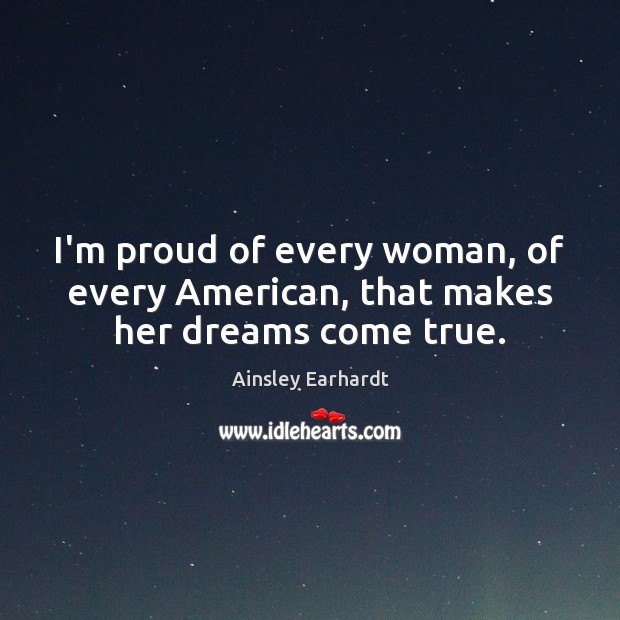 I’m proud of every woman, of every American, that makes her dreams come true. Ainsley Earhardt Picture Quote