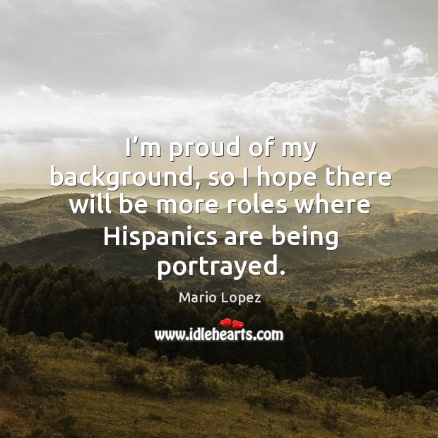 I’m proud of my background, so I hope there will be more roles where hispanics are being portrayed. Mario Lopez Picture Quote