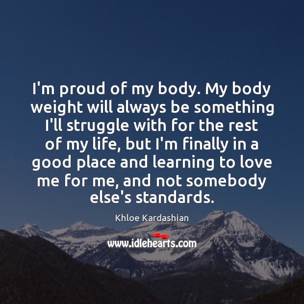 I’m proud of my body. My body weight will always be something Khloe Kardashian Picture Quote