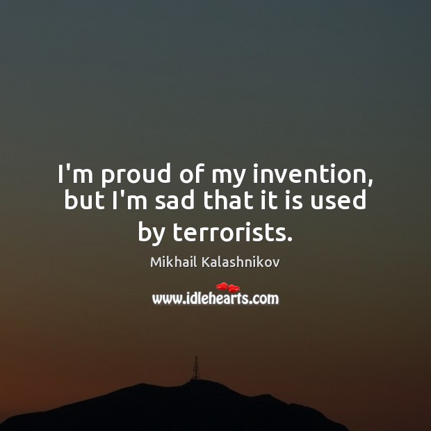 I’m proud of my invention, but I’m sad that it is used by terrorists. Mikhail Kalashnikov Picture Quote