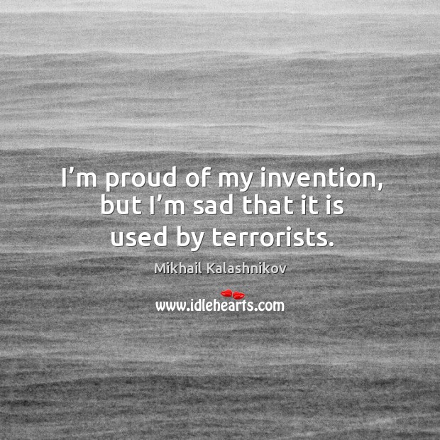 I’m proud of my invention, but I’m sad that it is used by terrorists. Mikhail Kalashnikov Picture Quote
