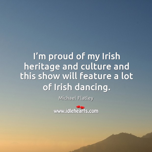 I’m proud of my irish heritage and culture and this show will feature a lot of irish dancing. Michael Flatley Picture Quote