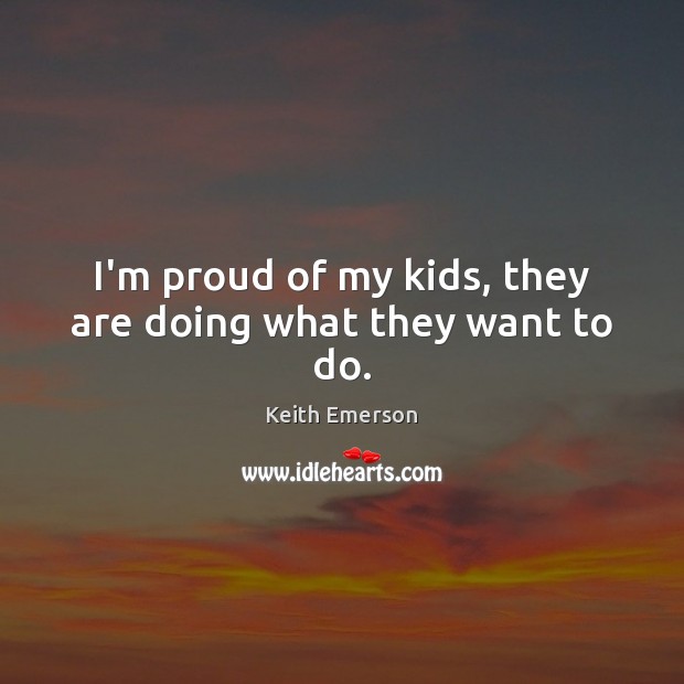 I’m proud of my kids, they are doing what they want to do. Keith Emerson Picture Quote